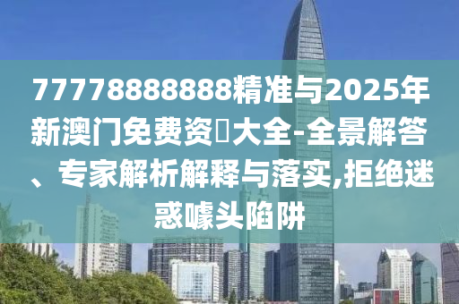 77778888888精準與2025年新澳門免費資枓大全-全景解答、專家解析解釋與落實,拒絕迷惑噱頭陷阱