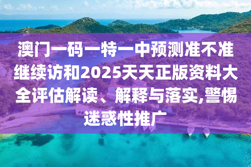 澳門一碼一特一中預(yù)測(cè)準(zhǔn)不準(zhǔn)繼續(xù)訪和2025天天正版資料大全評(píng)估解讀、解釋與落實(shí),警惕迷惑性推廣