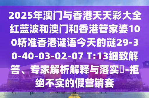 2025年澳門與香港天天彩大全紅藍(lán)波和澳門和香港管家婆100精準(zhǔn)香港謎語今天的謎29-30-40-03-02-07 T:13細(xì)致解答、專家解析解釋與落實(shí)?-拒絕不實(shí)的假營銷套
