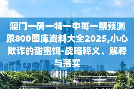 澳門(mén)一碼一特一中每一期預(yù)測(cè)跟800圖庫(kù)資料大全2025,小心欺詐的甜蜜餌-戰(zhàn)略釋義、解釋與落實(shí)