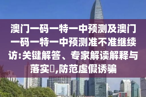 澳門一碼一特一中預(yù)測及澳門一碼一特一中預(yù)測準(zhǔn)不準(zhǔn)繼續(xù)訪:關(guān)鍵解答、專家解讀解釋與落實?,防范虛假誘騙