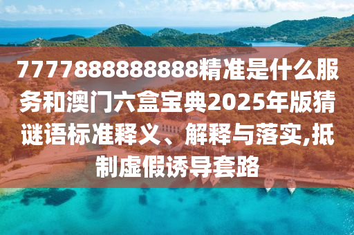 7777888888888精準(zhǔn)是什么服務(wù)和澳門六盒寶典2025年版猜謎語標(biāo)準(zhǔn)釋義、解釋與落實(shí),抵制虛假誘導(dǎo)套路
