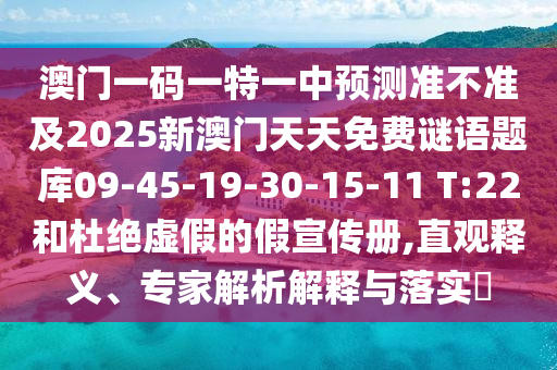 澳門一碼一特一中預測準不準及2025新澳門天天免費謎語題庫09-45-19-30-15-11 T:22和杜絕虛假的假宣傳冊,直觀釋義、專家解析解釋與落實?