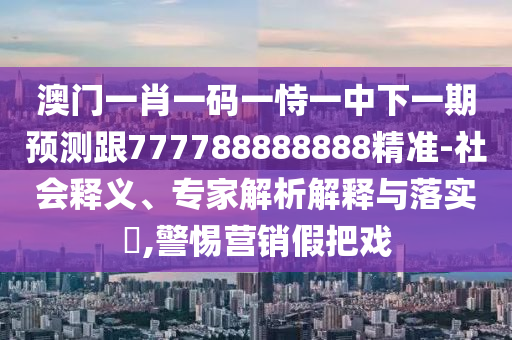 澳門一肖一碼一恃一中下一期預測跟777788888888精準-社會釋義、專家解析解釋與落實?,警惕營銷假把戲
