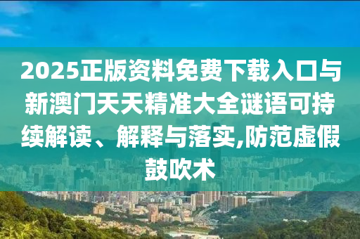 2025正版資料免費(fèi)下載入口與新澳門天天精準(zhǔn)大全謎語可持續(xù)解讀、解釋與落實(shí),防范虛假鼓吹術(shù)
