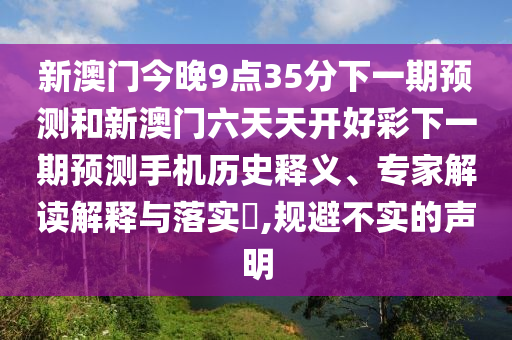 新澳門今晚9點(diǎn)35分下一期預(yù)測(cè)和新澳門六天天開好彩下一期預(yù)測(cè)手機(jī)歷史釋義、專家解讀解釋與落實(shí)?,規(guī)避不實(shí)的聲明