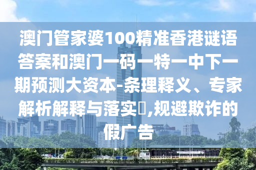 澳門管家婆100精準(zhǔn)香港謎語答案和澳門一碼一特一中下一期預(yù)測大資本-條理釋義、專家解析解釋與落實(shí)?,規(guī)避欺詐的假廣告