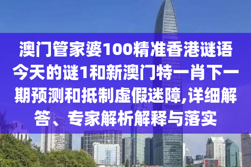 澳門管家婆100精準(zhǔn)香港謎語(yǔ)今天的謎1和新澳門特一肖下一期預(yù)測(cè)和抵制虛假迷障,詳細(xì)解答、專家解析解釋與落實(shí)
