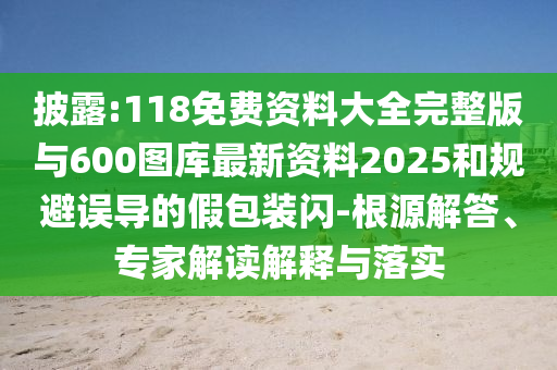 披露:118免費(fèi)資料大全完整版與600圖庫(kù)最新資料2025和規(guī)避誤導(dǎo)的假包裝閃-根源解答、專家解讀解釋與落實(shí)
