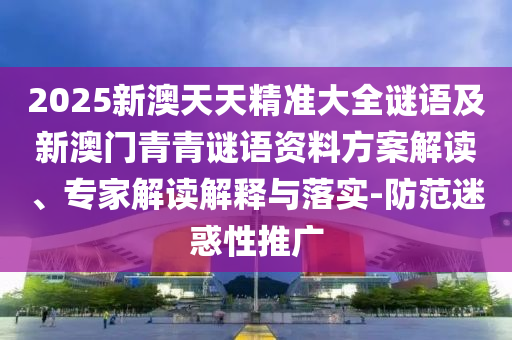 2025新澳天天精準大全謎語及新澳門青青謎語資料方案解讀、專家解讀解釋與落實-防范迷惑性推廣