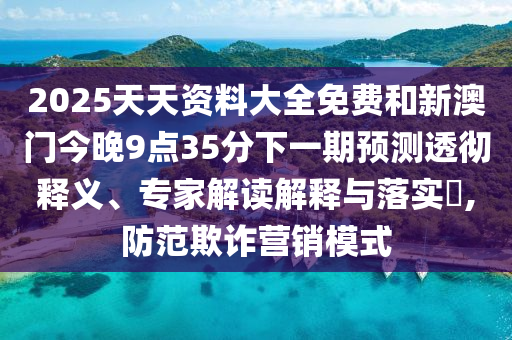 2025天天資料大全免費(fèi)和新澳門今晚9點(diǎn)35分下一期預(yù)測(cè)透徹釋義、專家解讀解釋與落實(shí)?,防范欺詐營(yíng)銷模式