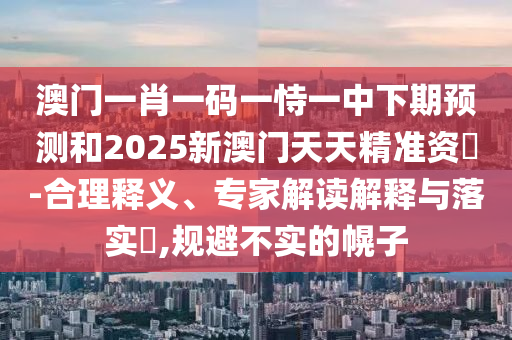 澳門一肖一碼一恃一中下期預(yù)測(cè)和2025新澳門天天精準(zhǔn)資枓-合理釋義、專家解讀解釋與落實(shí)?,規(guī)避不實(shí)的幌子