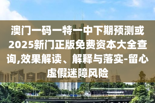 澳門(mén)一碼一特一中下期預(yù)測(cè)或2025新門(mén)正版免費(fèi)資本大全查詢(xún),效果解讀、解釋與落實(shí)-留心虛假迷障風(fēng)險(xiǎn)