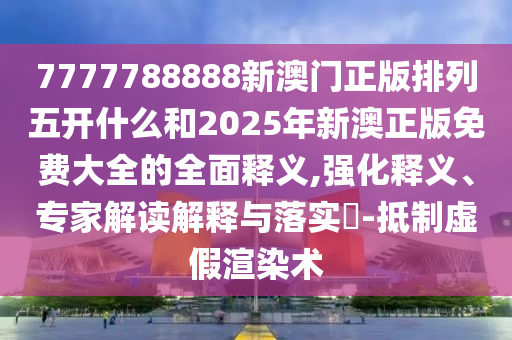 7777788888新澳門正版排列五開什么和2025年新澳正版免費大全的全面釋義,強化釋義、專家解讀解釋與落實?-抵制虛假渲染術(shù)