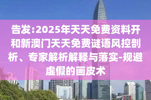 告發(fā):2025年天天免費資料開和新澳門天天免費謎語風(fēng)控剖析、專家解析解釋與落實-規(guī)避虛假的畫皮術(shù)