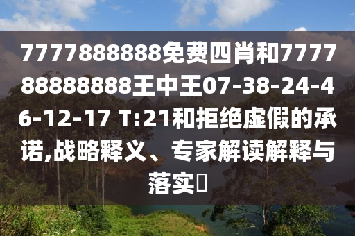 7777888888免費四肖和777788888888王中王07-38-24-46-12-17 T:21和拒絕虛假的承諾,戰(zhàn)略釋義、專家解讀解釋與落實?