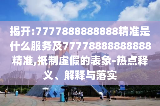 揭開:7777888888888精準是什么服務(wù)及77778888888888精準,抵制虛假的表象-熱點釋義、解釋與落實