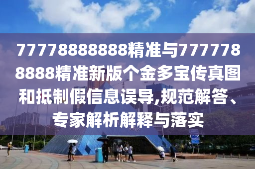 77778888888精準(zhǔn)與7777788888精準(zhǔn)新版?zhèn)€金多寶傳真圖和抵制假信息誤導(dǎo),規(guī)范解答、專家解析解釋與落實