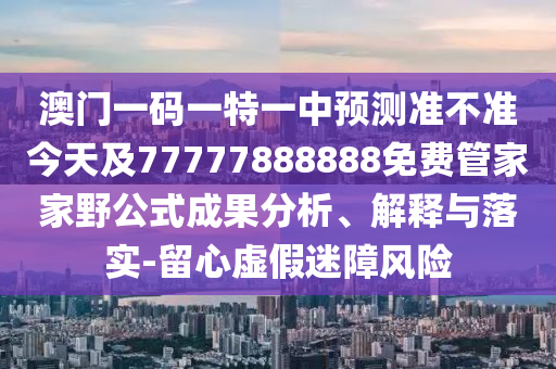 澳門一碼一特一中預(yù)測準(zhǔn)不準(zhǔn)今天及77777888888免費(fèi)管家家野公式成果分析、解釋與落實(shí)-留心虛假迷障風(fēng)險(xiǎn)