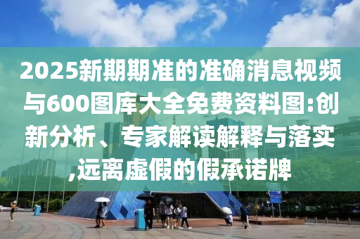 2025新期期準的準確消息視頻與600圖庫大全免費資料圖:創(chuàng)新分析、專家解讀解釋與落實,遠離虛假的假承諾牌