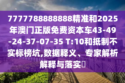 7777788888888精準(zhǔn)和2025年澳門正版免費(fèi)資本車43-49-24-37-07-35 T:10和抵制不實(shí)標(biāo)榜坑,數(shù)據(jù)釋義、專家解析解釋與落實(shí)?