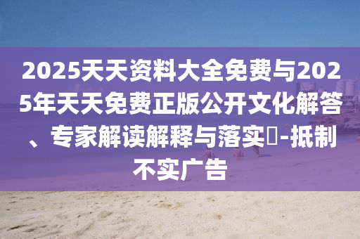2025天天資料大全免費與2025年天天免費正版公開文化解答、專家解讀解釋與落實?-抵制不實廣告