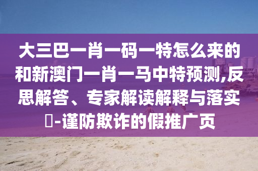 大三巴一肖一碼一特怎么來的和新澳門一肖一馬中特預(yù)測,反思解答、專家解讀解釋與落實?-謹(jǐn)防欺詐的假推廣頁