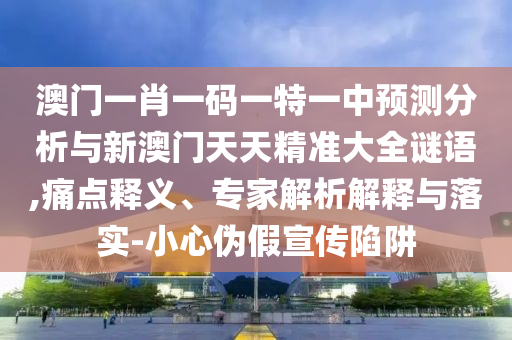 澳門一肖一碼一特一中預(yù)測(cè)分析與新澳門天天精準(zhǔn)大全謎語,痛點(diǎn)釋義、專家解析解釋與落實(shí)-小心偽假宣傳陷阱