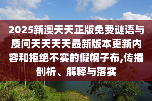 2025新澳天天正版免費(fèi)謎語(yǔ)與質(zhì)問(wèn)天天天天最新版本更新內(nèi)容和拒絕不實(shí)的假幌子布,傳播剖析、解釋與落實(shí)