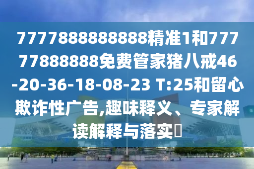 7777888888888精準(zhǔn)1和77777888888免費(fèi)管家豬八戒46-20-36-18-08-23 T:25和留心欺詐性廣告,趣味釋義、專家解讀解釋與落實(shí)?