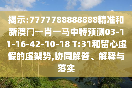 揭示:7777788888888精準(zhǔn)和新澳門一肖一馬中特預(yù)測(cè)03-11-16-42-10-18 T:31和留心虛假的虛架勢(shì),協(xié)同解答、解釋與落實(shí)