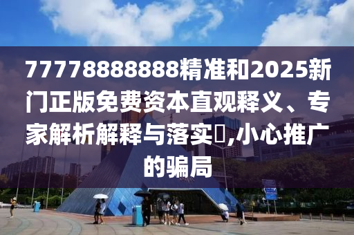77778888888精準(zhǔn)和2025新門正版免費(fèi)資本直觀釋義、專家解析解釋與落實(shí)?,小心推廣的騙局