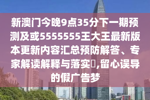 新澳門今晚9點(diǎn)35分下一期預(yù)測(cè)及或5555555王大王最新版本更新內(nèi)容匯總預(yù)防解答、專家解讀解釋與落實(shí)?,留心誤導(dǎo)的假?gòu)V告夢(mèng)