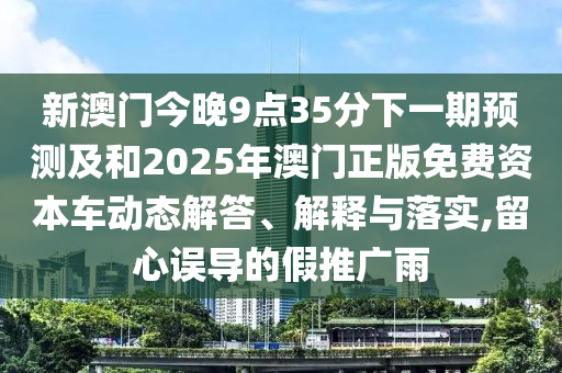 新澳門今晚9點(diǎn)35分下一期預(yù)測及和2025年澳門正版免費(fèi)資本車動態(tài)解答、解釋與落實(shí),留心誤導(dǎo)的假推廣雨