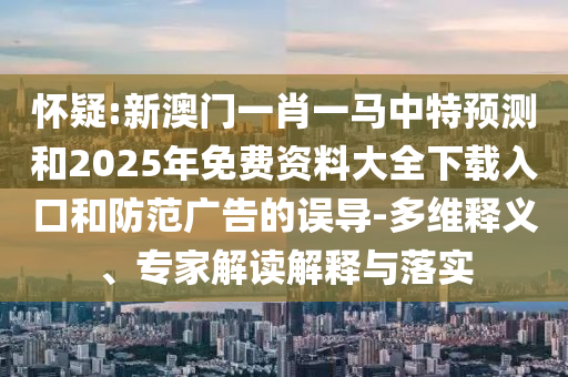 懷疑:新澳門一肖一馬中特預(yù)測(cè)和2025年免費(fèi)資料大全下載入口和防范廣告的誤導(dǎo)-多維釋義、專家解讀解釋與落實(shí)