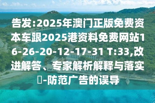 告發(fā):2025年澳門(mén)正版免費(fèi)資本車(chē)跟2025港資料免費(fèi)網(wǎng)站16-26-20-12-17-31 T:33,改進(jìn)解答、專(zhuān)家解析解釋與落實(shí)?-防范廣告的誤導(dǎo)