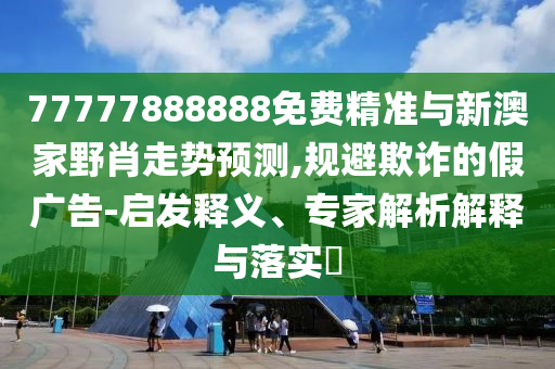 77777888888免費(fèi)精準(zhǔn)與新澳家野肖走勢(shì)預(yù)測(cè),規(guī)避欺詐的假?gòu)V告-啟發(fā)釋義、專(zhuān)家解析解釋與落實(shí)?