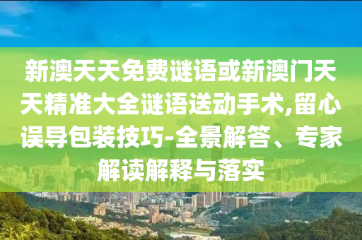 新澳天天免費(fèi)謎語或新澳門天天精準(zhǔn)大全謎語送動(dòng)手術(shù),留心誤導(dǎo)包裝技巧-全景解答、專家解讀解釋與落實(shí)
