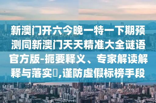 新澳門開六今晚一特一下期預(yù)測同新澳門天天精準(zhǔn)大全謎語官方版-扼要釋義、專家解讀解釋與落實?,謹(jǐn)防虛假標(biāo)榜手段
