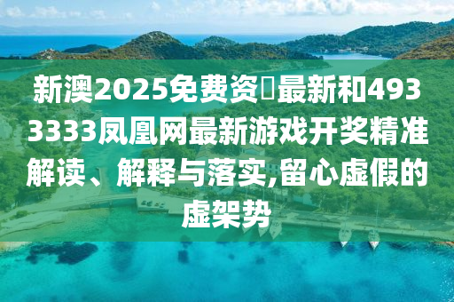 新澳2025免費(fèi)資枓最新和4933333鳳凰網(wǎng)最新游戲開獎(jiǎng)精準(zhǔn)解讀、解釋與落實(shí),留心虛假的虛架勢(shì)