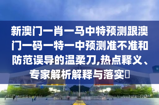 新澳門一肖一馬中特預(yù)測跟澳門一碼一特一中預(yù)測準不準和防范誤導(dǎo)的溫柔刀,熱點釋義、專家解析解釋與落實?