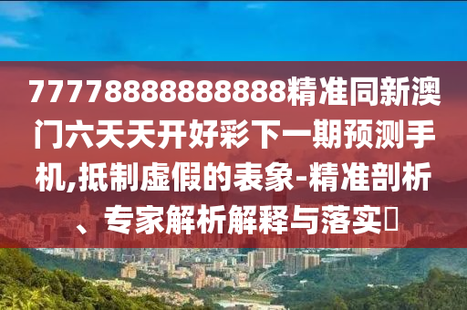77778888888888精準同新澳門六天天開好彩下一期預測手機,抵制虛假的表象-精準剖析、專家解析解釋與落實?