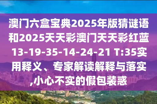 澳門六盒寶典2025年版猜謎語和2025天天彩澳門天天彩紅藍(lán)13-19-35-14-24-21 T:35實(shí)用釋義、專家解讀解釋與落實(shí),小心不實(shí)的假包裝惑