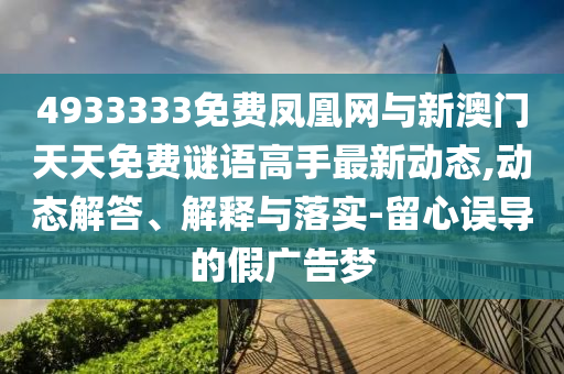 4933333免費(fèi)鳳凰網(wǎng)與新澳門天天免費(fèi)謎語高手最新動(dòng)態(tài),動(dòng)態(tài)解答、解釋與落實(shí)-留心誤導(dǎo)的假廣告夢