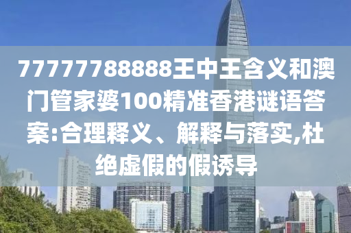 77777788888王中王含義和澳門管家婆100精準(zhǔn)香港謎語答案:合理釋義、解釋與落實(shí),杜絕虛假的假誘導(dǎo)