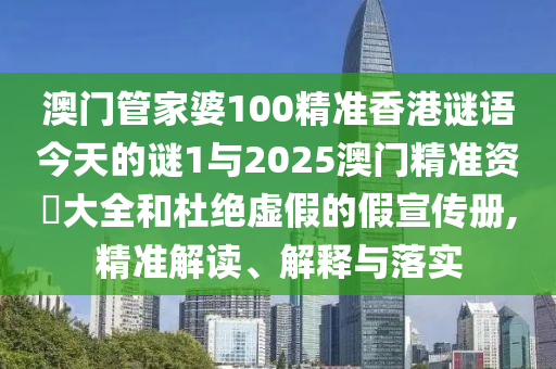 澳門(mén)管家婆100精準(zhǔn)香港謎語(yǔ)今天的謎1與2025澳門(mén)精準(zhǔn)資枓大全和杜絕虛假的假宣傳冊(cè),精準(zhǔn)解讀、解釋與落實(shí)