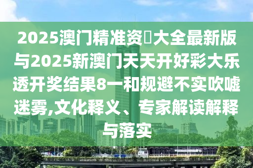 2025澳門精準(zhǔn)資枓大全最新版與2025新澳門天天開好彩大樂透開獎(jiǎng)結(jié)果8一和規(guī)避不實(shí)吹噓迷霧,文化釋義、專家解讀解釋與落實(shí)