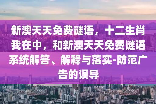 新澳天天免費(fèi)謎語(yǔ)，十二生肖我在中，和新澳天天免費(fèi)謎語(yǔ)系統(tǒng)解答、解釋與落實(shí)-防范廣告的誤導(dǎo)