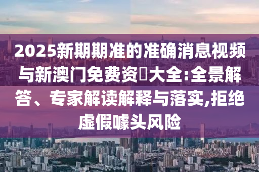 2025新期期準(zhǔn)的準(zhǔn)確消息視頻與新澳門免費資枓大全:全景解答、專家解讀解釋與落實,拒絕虛假噱頭風(fēng)險