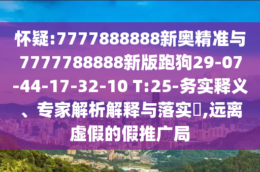 懷疑:7777888888新奧精準與7777788888新版跑狗29-07-44-17-32-10 T:25-務實釋義、專家解析解釋與落實?,遠離虛假的假推廣局